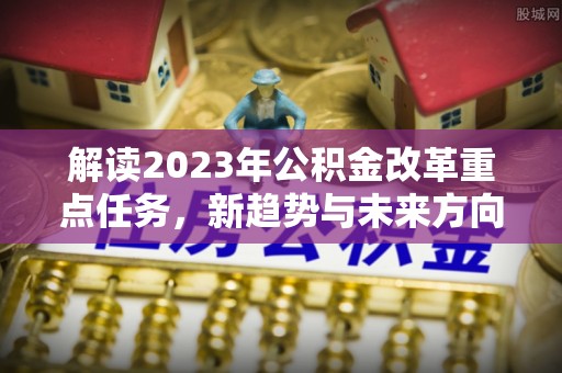 景谷解读2023年公积金改革重点任务，新趋势与未来方向