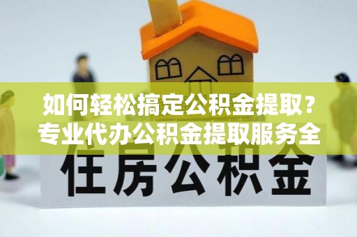 景谷如何轻松搞定公积金提取？专业代办公积金提取服务全解析