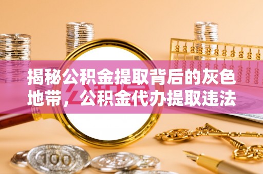 景谷揭秘公积金提取背后的灰色地带，公积金代办提取违法不？
