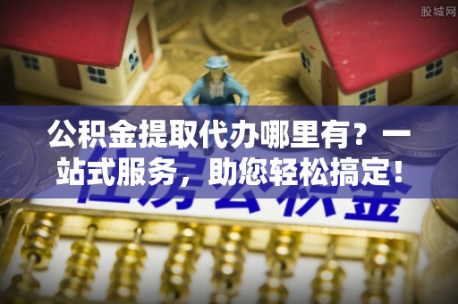景谷公积金提取代办哪里有？一站式服务，助您轻松搞定！
