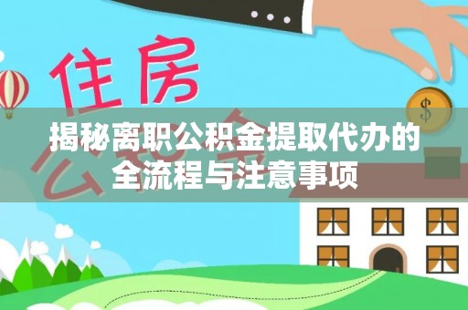 景谷揭秘离职公积金提取代办的全流程与注意事项