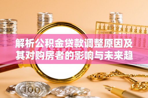 景谷解析公积金贷款调整原因及其对购房者的影响与未来趋势