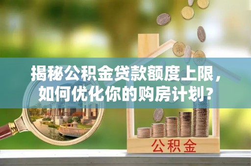 景谷揭秘公积金贷款额度上限，如何优化你的购房计划？