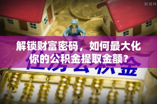 景谷解锁财富密码，如何最大化你的公积金提取金额？