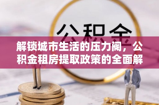景谷解锁城市生活的压力阀，公积金租房提取政策的全面解析与实践指南