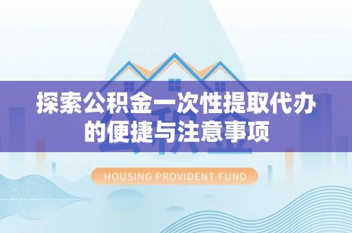 景谷探索公积金一次性提取代办的便捷与注意事项