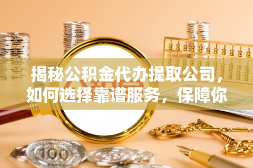 景谷揭秘公积金代办提取公司，如何选择靠谱服务，保障你的资金安全