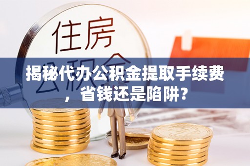 景谷揭秘代办公积金提取手续费，省钱还是陷阱？
