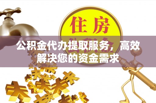 景谷公积金代办提取服务，高效解决您的资金需求