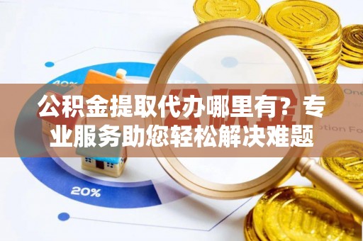 景谷公积金提取代办哪里有？专业服务助您轻松解决难题