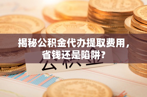 景谷揭秘公积金代办提取费用，省钱还是陷阱？