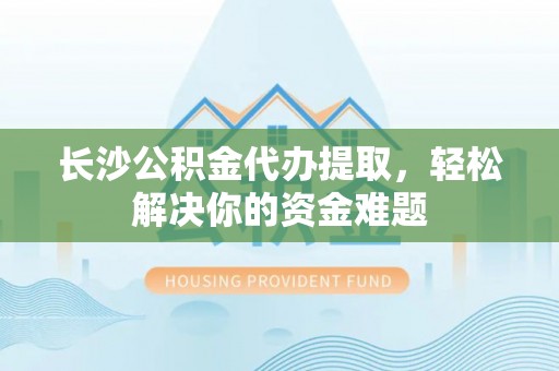 景谷长沙公积金代办提取，轻松解决你的资金难题