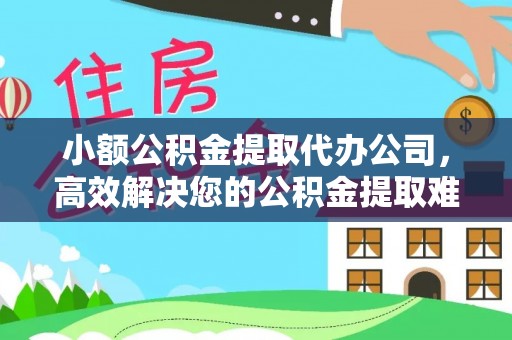 景谷小额公积金提取代办公司，高效解决您的公积金提取难题