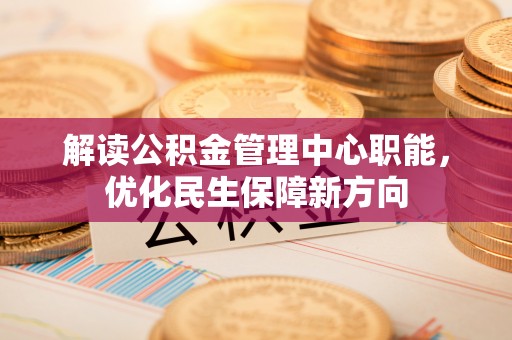 景谷解读公积金管理中心职能，优化民生保障新方向