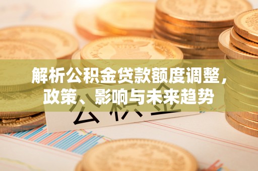 景谷解析公积金贷款额度调整，政策、影响与未来趋势