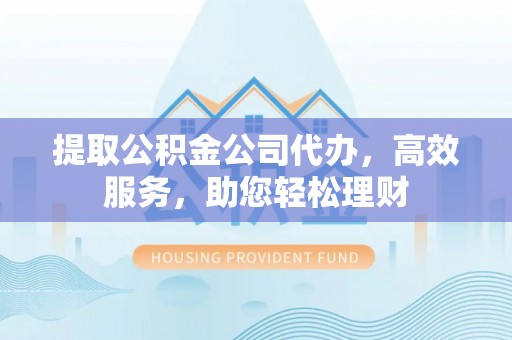 景谷提取公积金公司代办，高效服务，助您轻松理财