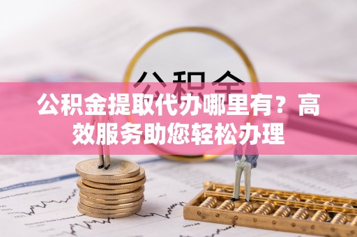 景谷公积金提取代办哪里有？高效服务助您轻松办理