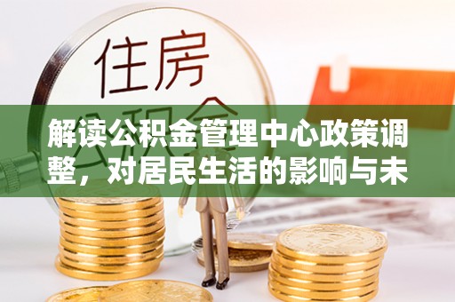 景谷解读公积金管理中心政策调整，对居民生活的影响与未来展望