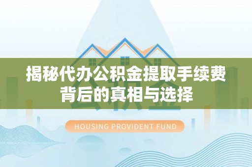 景谷揭秘代办公积金提取手续费背后的真相与选择