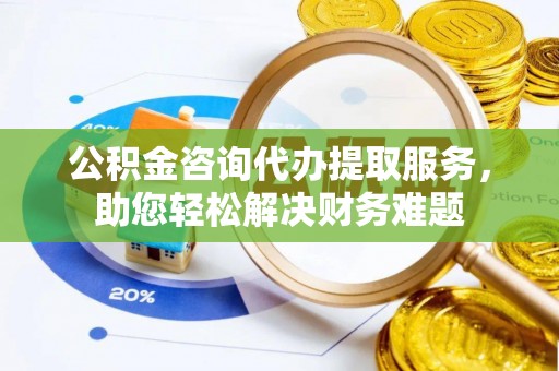 景谷公积金咨询代办提取服务，助您轻松解决财务难题