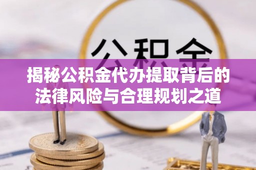 景谷揭秘公积金代办提取背后的法律风险与合理规划之道