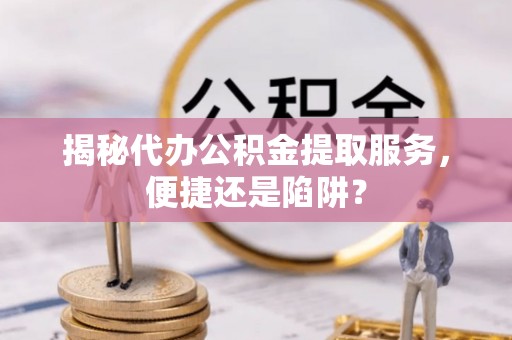 景谷揭秘代办公积金提取服务，便捷还是陷阱？