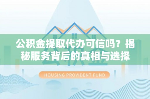 景谷公积金提取代办可信吗？揭秘服务背后的真相与选择