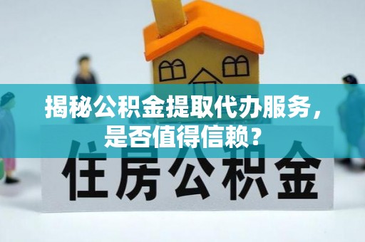 景谷揭秘公积金提取代办服务，是否值得信赖？