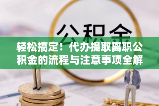 景谷轻松搞定！代办提取离职公积金的流程与注意事项全解析