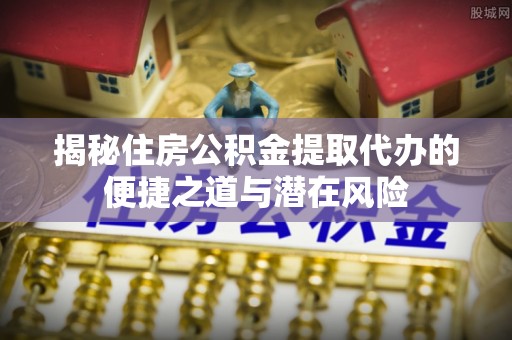 景谷揭秘住房公积金提取代办的便捷之道与潜在风险