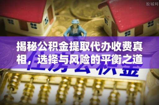 景谷揭秘公积金提取代办收费真相，选择与风险的平衡之道