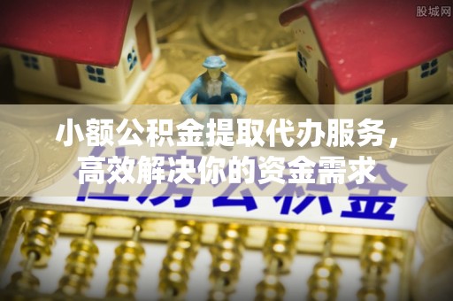 景谷小额公积金提取代办服务，高效解决你的资金需求