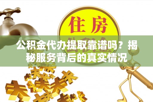 景谷公积金代办提取靠谱吗？揭秘服务背后的真实情况
