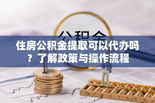景谷住房公积金提取可以代办吗？了解政策与操作流程