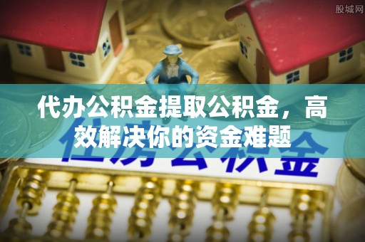 景谷代办公积金提取公积金，高效解决你的资金难题