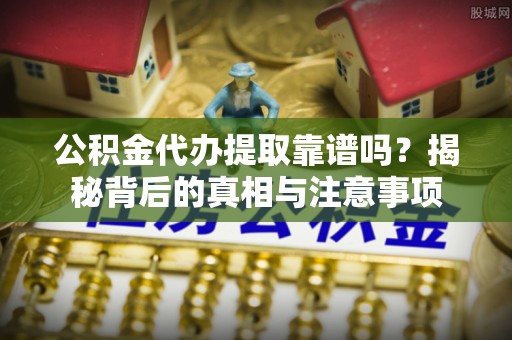景谷公积金代办提取靠谱吗？揭秘背后的真相与注意事项