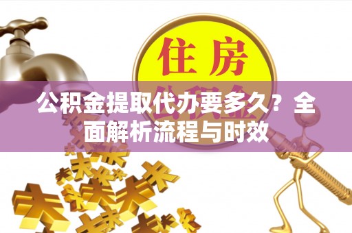景谷公积金提取代办要多久？全面解析流程与时效