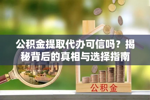 景谷公积金提取代办可信吗？揭秘背后的真相与选择指南