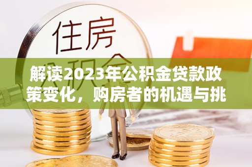景谷解读2023年公积金贷款政策变化，购房者的机遇与挑战