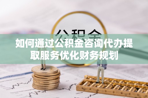景谷如何通过公积金咨询代办提取服务优化财务规划