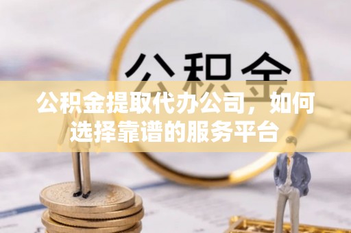 景谷公积金提取代办公司，如何选择靠谱的服务平台