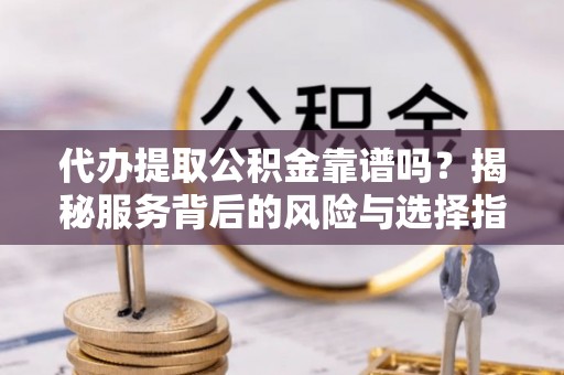 景谷代办提取公积金靠谱吗？揭秘服务背后的风险与选择指南
