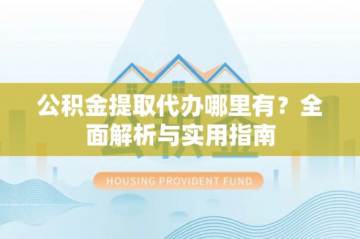 景谷公积金提取代办哪里有？全面解析与实用指南