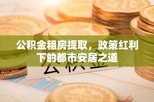 景谷公积金租房提取，政策红利下的都市安居之道