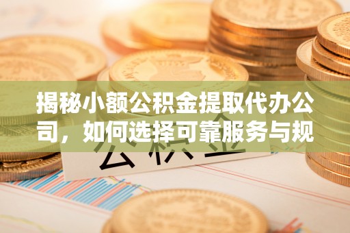 景谷揭秘小额公积金提取代办公司，如何选择可靠服务与规避风险