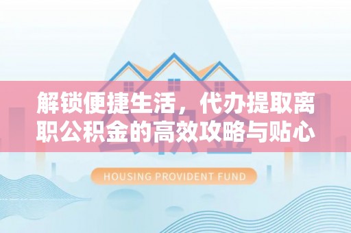 景谷解锁便捷生活，代办提取离职公积金的高效攻略与贴心建议