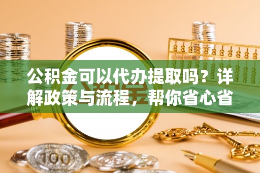 景谷公积金可以代办提取吗？详解政策与流程，帮你省心省力