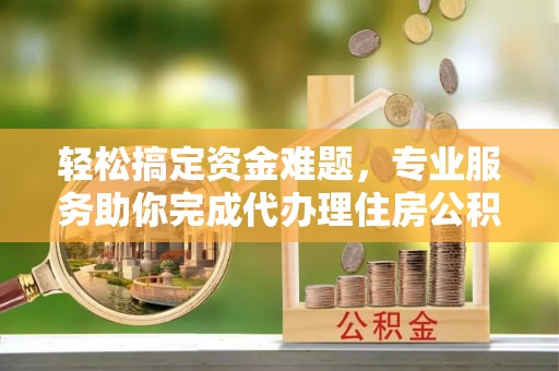 景谷轻松搞定资金难题，专业服务助你完成代办理住房公积金提取