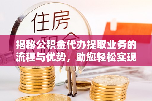 景谷揭秘公积金代办提取业务的流程与优势，助您轻松实现资金利用最大化