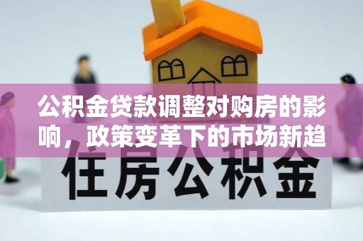 景谷公积金贷款调整对购房的影响，政策变革下的市场新趋势